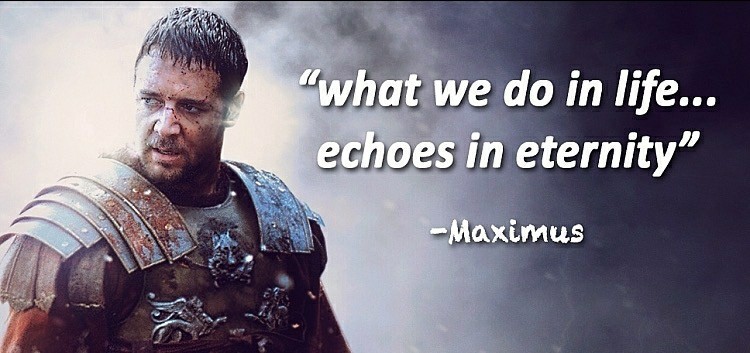 What we do in life, echoes in eternity